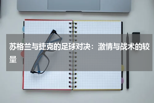 苏格兰与捷克的足球对决：激情与战术的较量