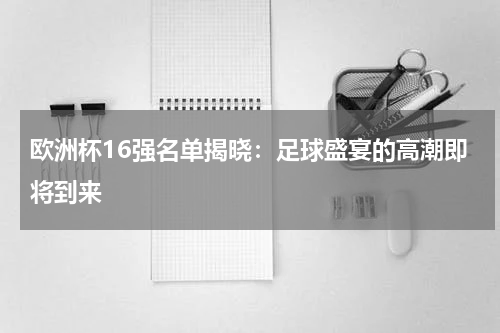欧洲杯16强名单揭晓：足球盛宴的高潮即将到来