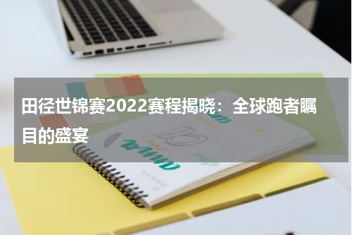 田径世锦赛2022赛程揭晓：全球跑者瞩目的盛宴