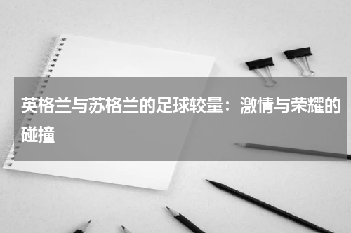 英格兰与苏格兰的足球较量：激情与荣耀的碰撞