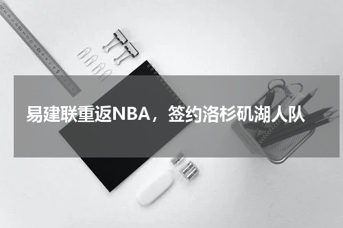 易建联重返NBA，签约洛杉矶湖人队