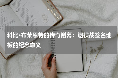 科比·布莱恩特的传奇谢幕：退役战签名地板的纪念意义