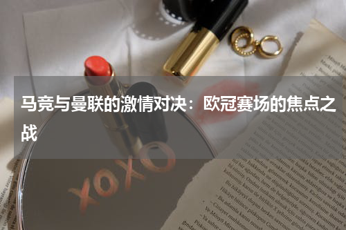 马竞与曼联的激情对决：欧冠赛场的焦点之战