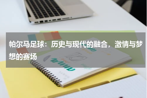 帕尔马足球：历史与现代的融合，激情与梦想的赛场