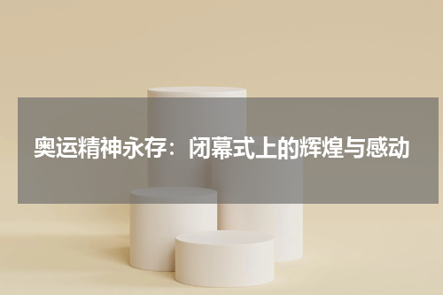 奥运精神永存：闭幕式上的辉煌与感动