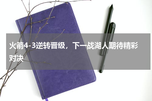 火箭4-3逆转晋级，下一战湖人期待精彩对决