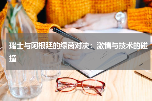 瑞士与阿根廷的绿茵对决：激情与技术的碰撞