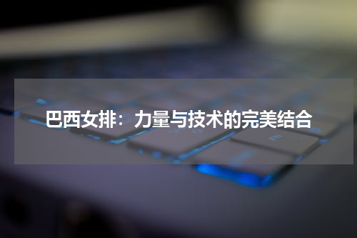 巴西女排：力量与技术的完美结合