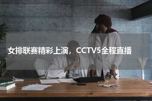 女排联赛精彩上演，CCTV5全程直播