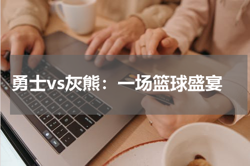 勇士vs灰熊：一场篮球盛宴