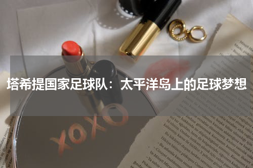 塔希提国家足球队：太平洋岛上的足球梦想