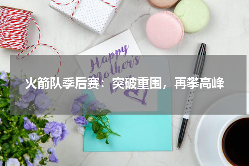 火箭队季后赛：突破重围，再攀高峰