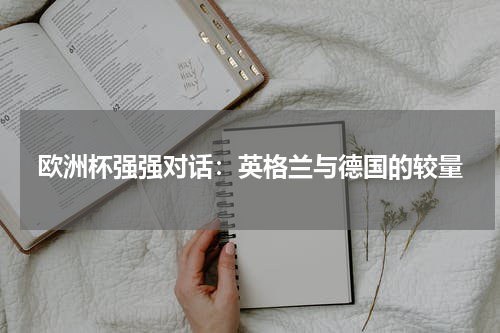 欧洲杯强强对话：英格兰与德国的较量