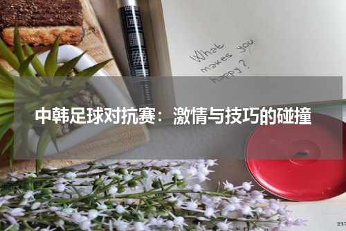中韩足球对抗赛：激情与技巧的碰撞