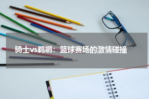 骑士vs鹈鹕：篮球赛场的激情碰撞