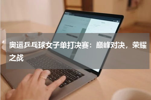 奥运乒乓球女子单打决赛：巅峰对决，荣耀之战