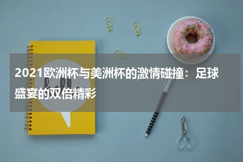 2021欧洲杯与美洲杯的激情碰撞：足球盛宴的双倍精彩