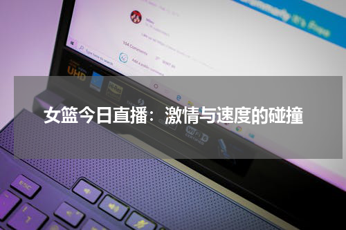 女篮今日直播：激情与速度的碰撞