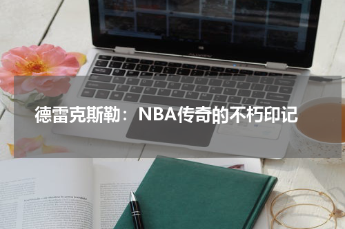 德雷克斯勒：NBA传奇的不朽印记