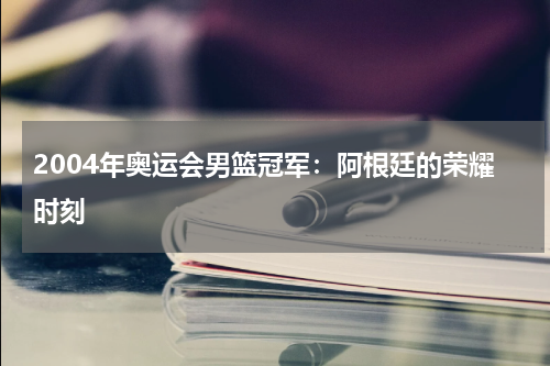 2004年奥运会男篮冠军：阿根廷的荣耀时刻