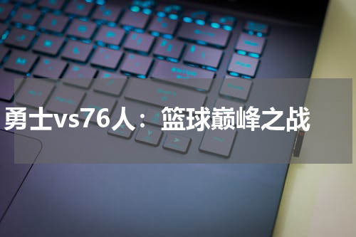 勇士vs76人：篮球巅峰之战