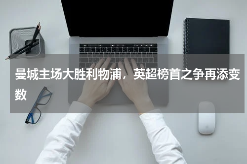 曼城主场大胜利物浦，英超榜首之争再添变数