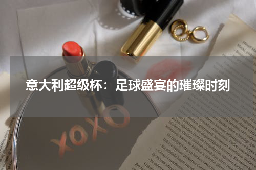 意大利超级杯：足球盛宴的璀璨时刻