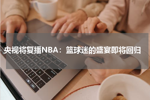央视将复播NBA：篮球迷的盛宴即将回归