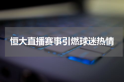 恒大直播赛事引燃球迷热情