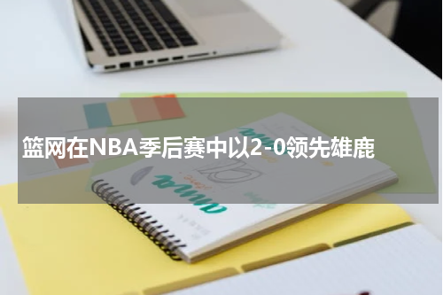 篮网在NBA季后赛中以2-0领先雄鹿