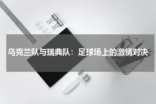 乌克兰队与瑞典队：足球场上的激情对决