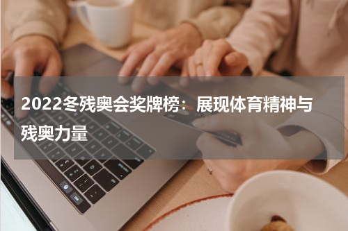 2022冬残奥会奖牌榜：展现体育精神与残奥力量