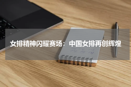 女排精神闪耀赛场：中国女排再创辉煌