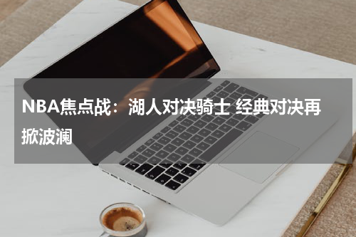 NBA焦点战：湖人对决骑士 经典对决再掀波澜