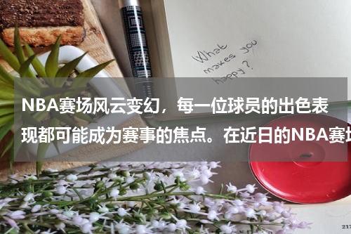 NBA赛场风云变幻，每一位球员的出色表现都可能成为赛事的焦点。在近日的NBA赛场上，一位名叫阿罗约的球员以其卓越的表现，吸引了众多体育爱好者的目光。