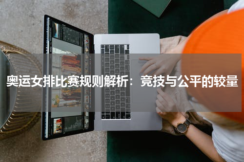 奥运女排比赛规则解析：竞技与公平的较量