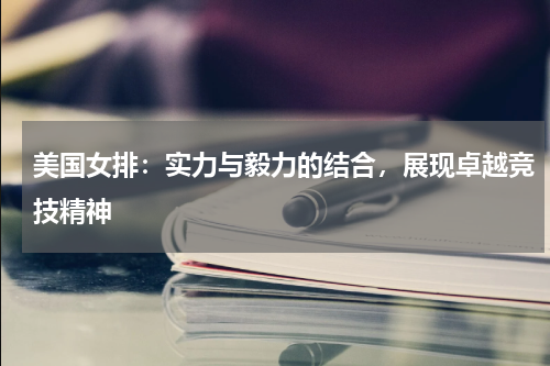 美国女排：实力与毅力的结合，展现卓越竞技精神