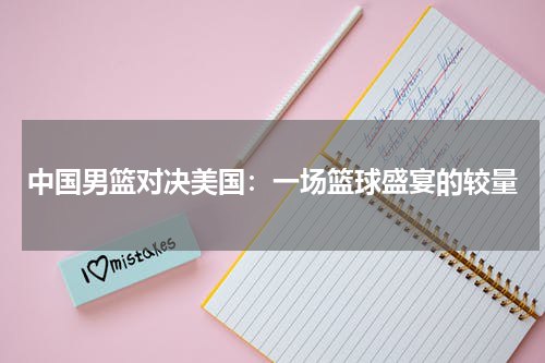 中国男篮对决美国：一场篮球盛宴的较量