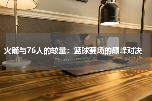 火箭与76人的较量：篮球赛场的巅峰对决