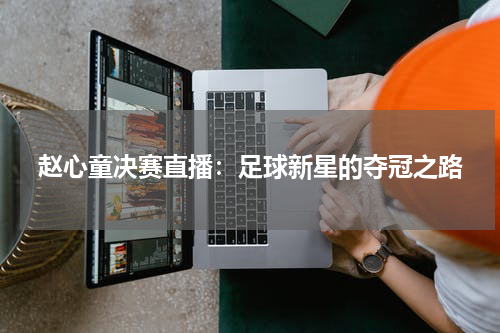 赵心童决赛直播：足球新星的夺冠之路