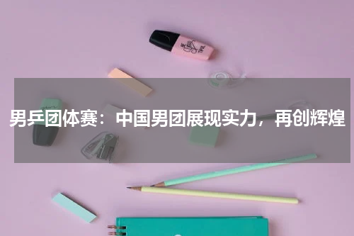 男乒团体赛：中国男团展现实力，再创辉煌