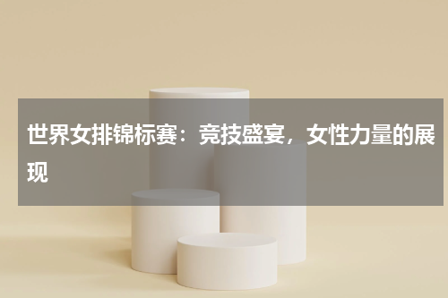 世界女排锦标赛：竞技盛宴，女性力量的展现