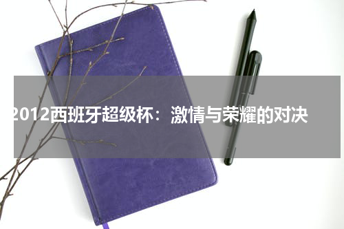 2012西班牙超级杯：激情与荣耀的对决