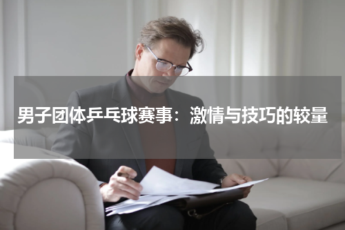 男子团体乒乓球赛事：激情与技巧的较量