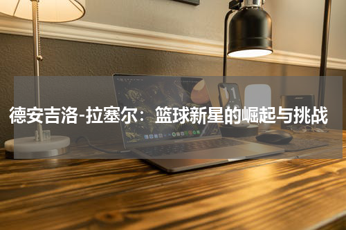 德安吉洛-拉塞尔：篮球新星的崛起与挑战