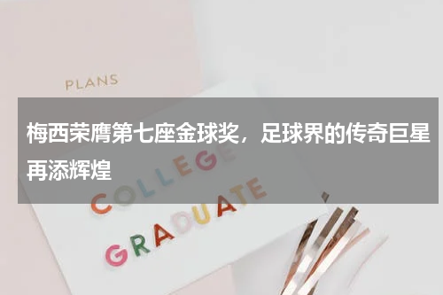 梅西荣膺第七座金球奖，足球界的传奇巨星再添辉煌