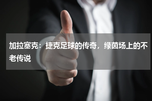 加拉塞克：捷克足球的传奇，绿茵场上的不老传说