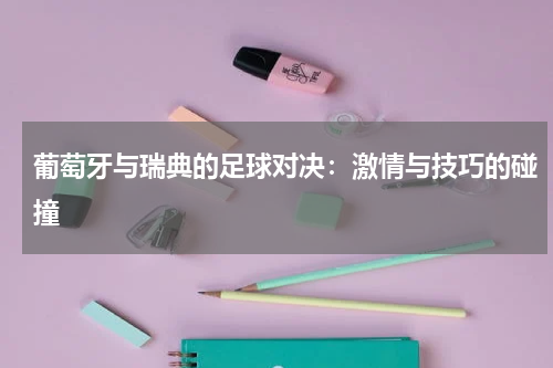 葡萄牙与瑞典的足球对决：激情与技巧的碰撞