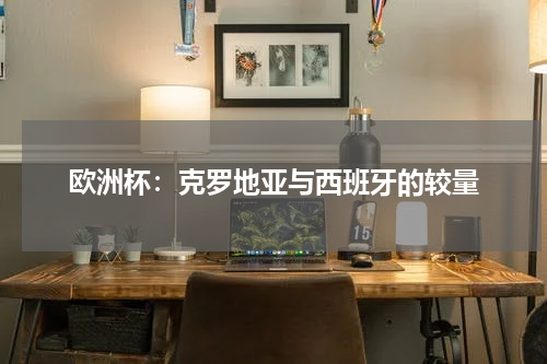 欧洲杯：克罗地亚与西班牙的较量