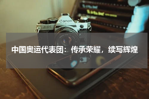 中国奥运代表团：传承荣耀，续写辉煌